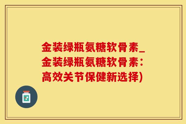 金装绿瓶氨糖软骨素_金装绿瓶氨糖软骨素：高效关节保健新选择)