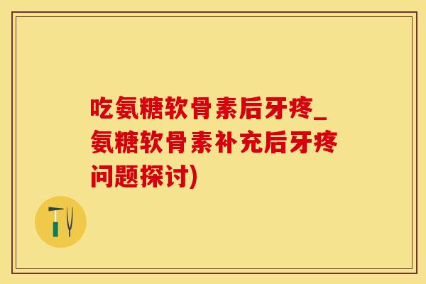 吃氨糖软骨素后牙疼_氨糖软骨素补充后牙疼问题探讨)