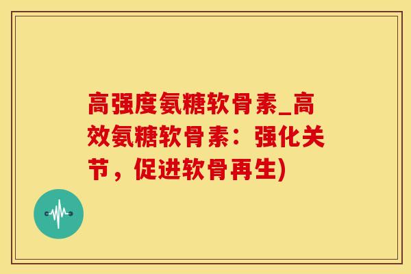 高强度氨糖软骨素_高效氨糖软骨素：强化关节，促进软骨再生)