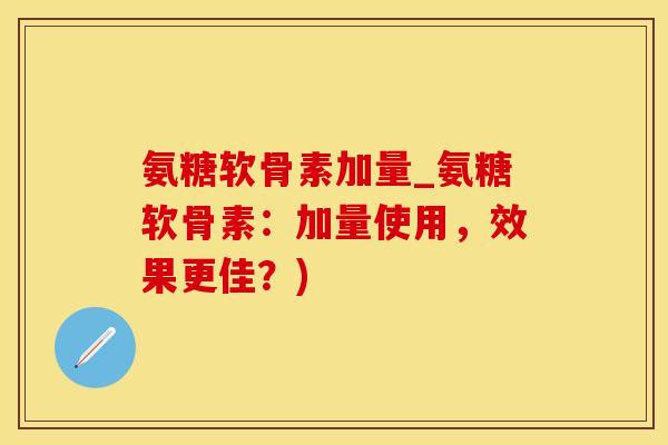 氨糖软骨素加量_氨糖软骨素：加量使用，效果更佳？)