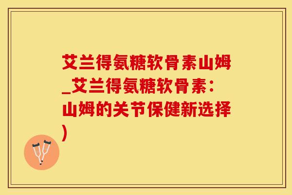 艾兰得氨糖软骨素山姆_艾兰得氨糖软骨素：山姆的关节保健新选择)