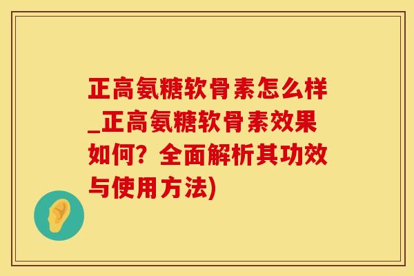 正高氨糖软骨素怎么样_正高氨糖软骨素效果如何？全面解析其功效与使用方法)