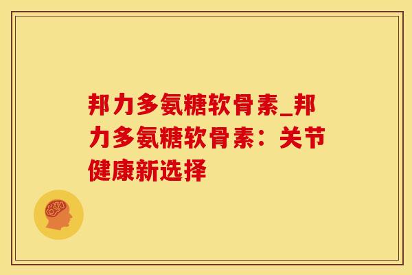 邦力多氨糖软骨素_邦力多氨糖软骨素：关节健康新选择