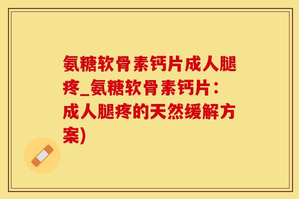 氨糖软骨素钙片成人腿疼_氨糖软骨素钙片：成人腿疼的天然缓解方案)