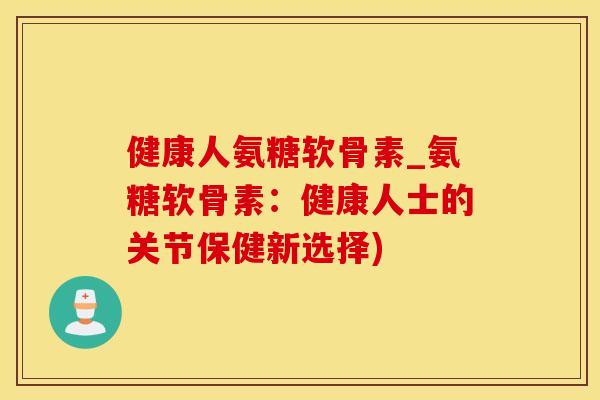 健康人氨糖软骨素_氨糖软骨素:健康人士的关节保健新选择) 健康人氨糖软骨素_氨糖软骨素:健康人士的关节保健新选择)