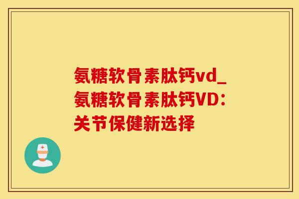 氨糖软骨素肽钙vd_氨糖软骨素肽钙VD：关节保健新选择