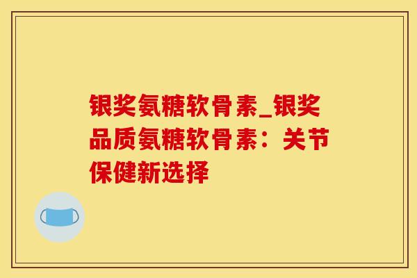 银奖氨糖软骨素_银奖品质氨糖软骨素：关节保健新选择