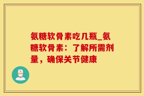 氨糖软骨素吃几瓶_氨糖软骨素：了解所需剂量，确保关节健康