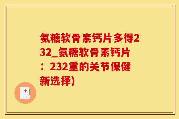 氨糖软骨素钙片多得232_氨糖软骨素钙片：232重的关节保健新选择)