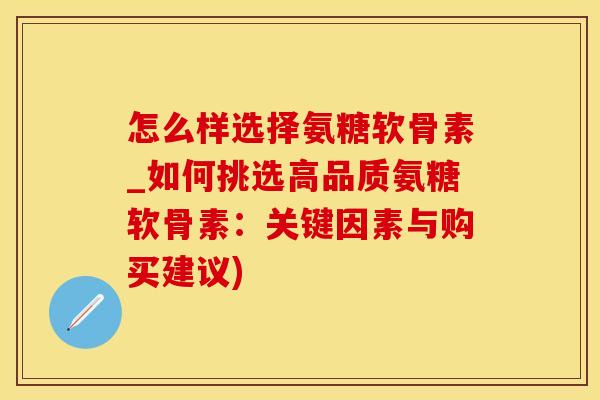 怎么样选择氨糖软骨素_如何挑选高品质氨糖软骨素：关键因素与购买建议)