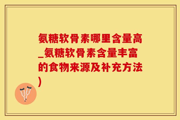 氨糖软骨素哪里含量高_氨糖软骨素含量丰富的食物来源及补充方法)