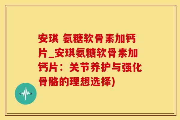 安琪 氨糖软骨素加钙片_安琪氨糖软骨素加钙片：关节养护与强化骨骼的理想选择)