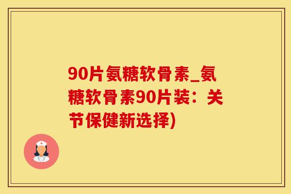 90片氨糖软骨素_氨糖软骨素90片装：关节保健新选择)