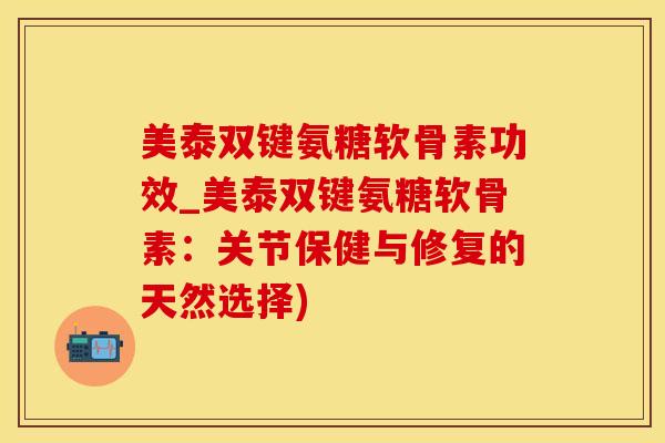 美泰双键氨糖软骨素功效_美泰双键氨糖软骨素：关节保健与修复的天然选择)