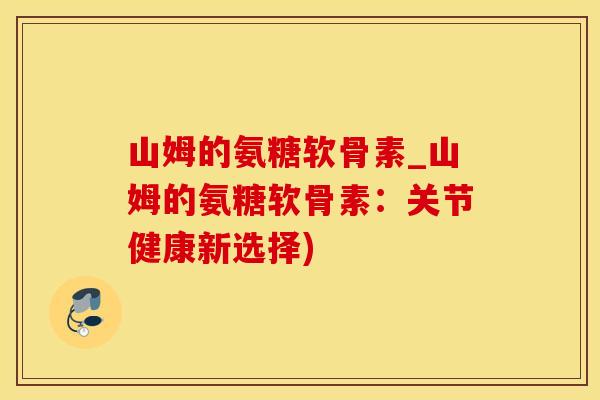 山姆的氨糖软骨素_山姆的氨糖软骨素:关节健康新选择) 山姆的氨糖软骨素_山姆的氨糖软骨素:关节健康新选择)