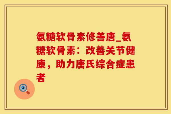 氨糖软骨素修善唐_氨糖软骨素：改善关节健康，助力唐氏综合症患者