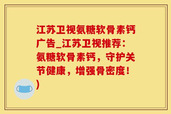 江苏卫视氨糖软骨素钙广告_江苏卫视推荐：氨糖软骨素钙，守护关节健康，增强骨密度！)