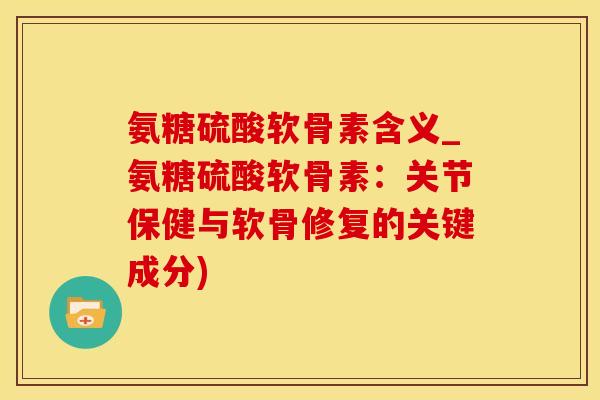 氨糖硫酸软骨素含义_氨糖硫酸软骨素：关节保健与软骨修复的关键成分)