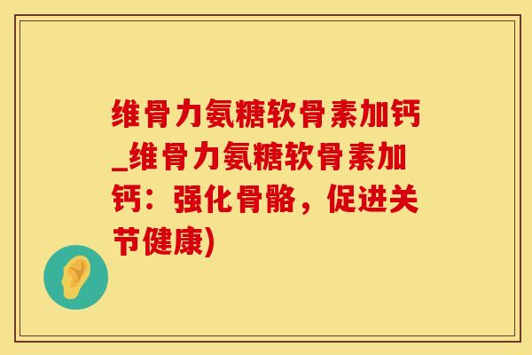 维骨力氨糖软骨素加钙_维骨力氨糖软骨素加钙：强化骨骼，促进关节健康)