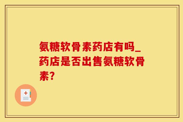 氨糖软骨素药店有吗_药店是否出售氨糖软骨素？