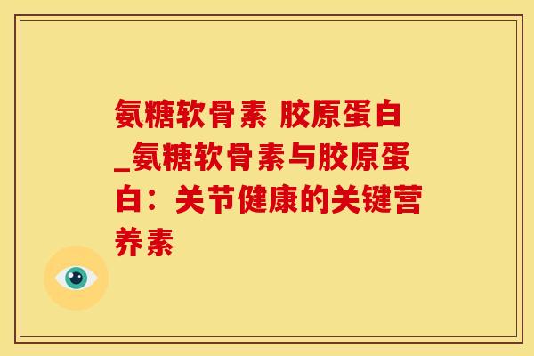 氨糖软骨素 胶原蛋白_氨糖软骨素与胶原蛋白：关节健康的关键营养素