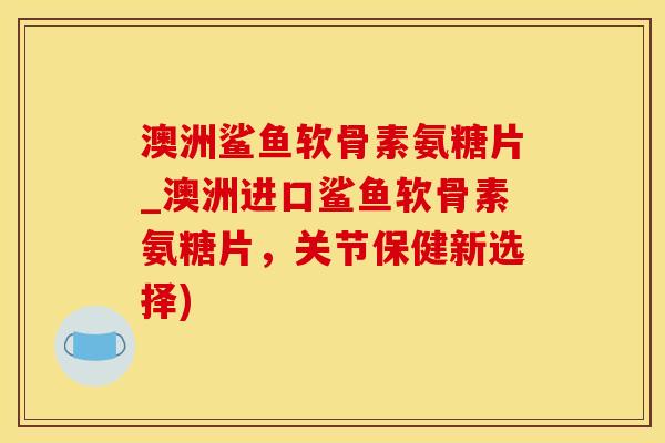 澳洲鲨鱼软骨素氨糖片_澳洲进口鲨鱼软骨素氨糖片，关节保健新选择)