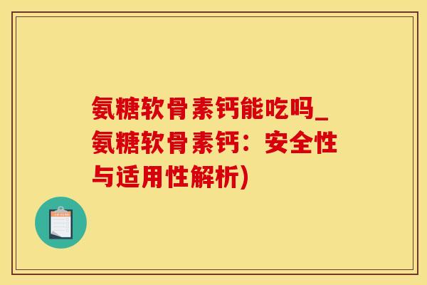 氨糖软骨素钙能吃吗_氨糖软骨素钙：安全性与适用性解析)
