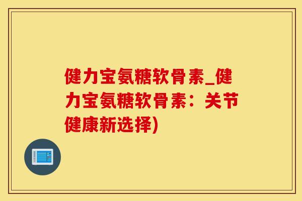 健力宝氨糖软骨素_健力宝氨糖软骨素：关节健康新选择)