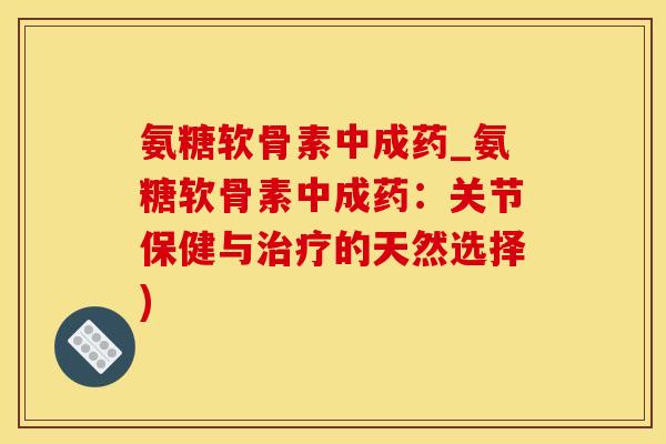 氨糖软骨素中成药_氨糖软骨素中成药：关节保健与治疗的天然选择)