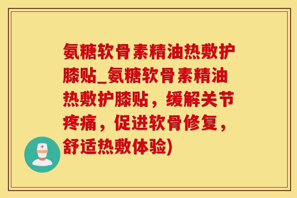 氨糖软骨素精油热敷护膝贴_氨糖软骨素精油热敷护膝贴，缓解关节疼痛，促进软骨修复，舒适热敷体验)