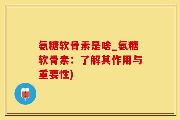 氨糖软骨素是啥_氨糖软骨素：了解其作用与重要性)