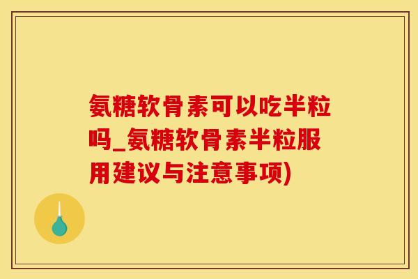 氨糖软骨素可以吃半粒吗_氨糖软骨素半粒服用建议与注意事项)