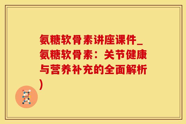 氨糖软骨素讲座课件_氨糖软骨素：关节健康与营养补充的全面解析)