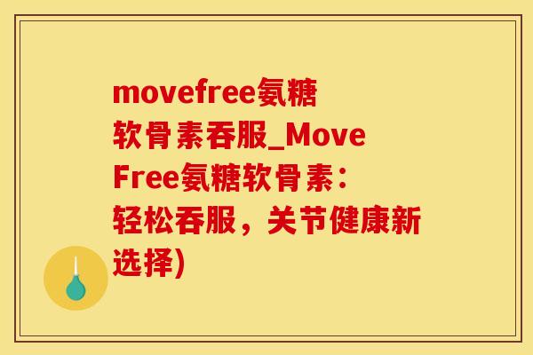 movefree氨糖软骨素吞服_MoveFree氨糖软骨素：轻松吞服，关节健康新选择)