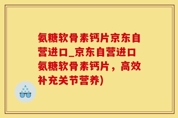 氨糖软骨素钙片京东自营进口_京东自营进口氨糖软骨素钙片，高效补充关节营养)