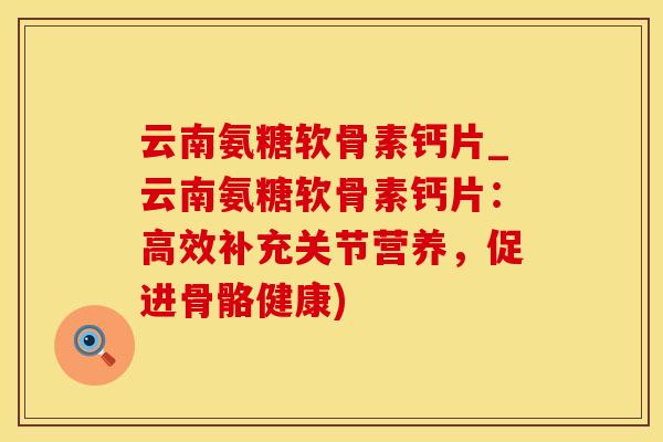 云南氨糖软骨素钙片_云南氨糖软骨素钙片：高效补充关节营养，促进骨骼健康)