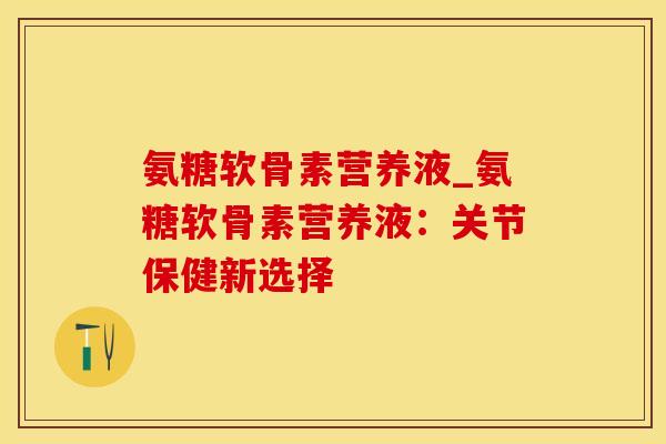 氨糖软骨素营养液_氨糖软骨素营养液：关节保健新选择