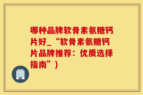 哪种品牌软骨素氨糖钙片好_“软骨素氨糖钙片品牌推荐：优质选择指南”)