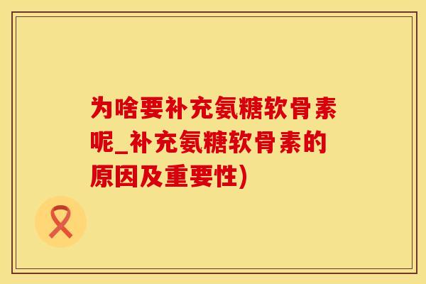 为啥要补充氨糖软骨素呢_补充氨糖软骨素的原因及重要性)