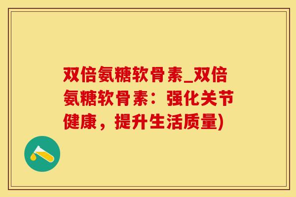 双倍氨糖软骨素_双倍氨糖软骨素：强化关节健康，提升生活质量)