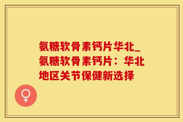 氨糖软骨素钙片华北_氨糖软骨素钙片：华北地区关节保健新选择