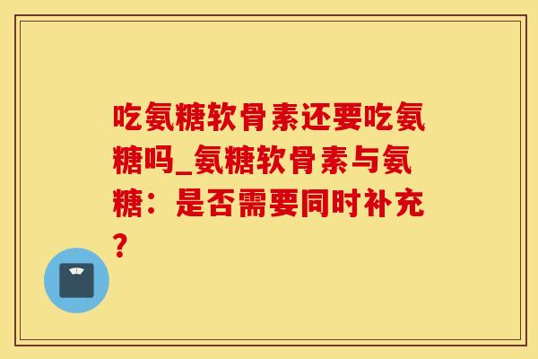 吃氨糖软骨素还要吃氨糖吗_氨糖软骨素与氨糖：是否需要同时补充？