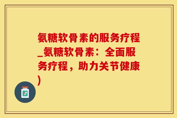 氨糖软骨素的服务疗程_氨糖软骨素：全面服务疗程，助力关节健康)