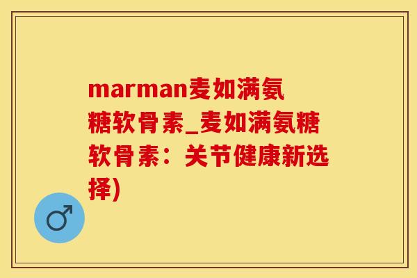 marman麦如满氨糖软骨素_麦如满氨糖软骨素：关节健康新选择)
