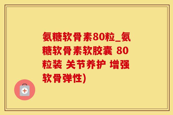 氨糖软骨素80粒_氨糖软骨素软胶囊 80粒装 关节养护 增强软骨弹性)