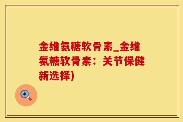金维氨糖软骨素_金维氨糖软骨素：关节保健新选择)