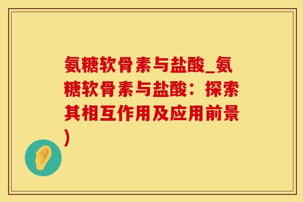 氨糖软骨素与盐酸_氨糖软骨素与盐酸：探索其相互作用及应用前景)