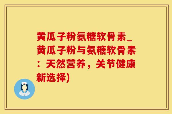 黄瓜子粉氨糖软骨素_黄瓜子粉与氨糖软骨素：天然营养，关节健康新选择)