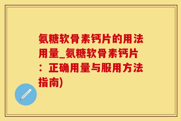 氨糖软骨素钙片的用法用量_氨糖软骨素钙片：正确用量与服用方法指南)