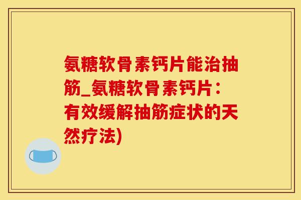 氨糖软骨素钙片能治抽筋_氨糖软骨素钙片：有效缓解抽筋症状的天然疗法)